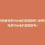 如何快速精准寻找当地的微信群聊(如何快速精准寻找当地的微信群号)