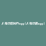 人像动图制作app(人像动画app)