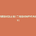 二维动画游戏怎么做(二维游戏制作软件有哪些?)