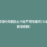 抖音直播电视剧怎么才能不侵犯版权(抖音怎么直播短剧)