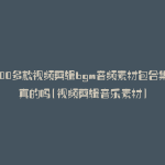 6000多款视频剪辑bgm音频素材包合集是真的吗(视频剪辑音乐素材)