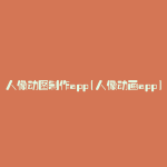 人像动图制作app(人像动画app)