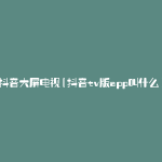 抖音大屏电视(抖音tv版app叫什么)