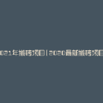 2021年搬砖项目(2020最新搬砖项目)