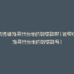 如何快速精准寻找当地的微信群聊(如何快速精准寻找当地的微信群号)