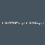 人像动图制作app(人像动画app)