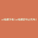 ai绘画下载(ai绘画是什么软件)