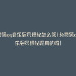 免费领qq音乐会员绿钻怎么领(免费领qq音乐会员绿钻是真的吗)