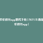 赚手机赚钱app源码下载(2021年最新手机赚钱app)