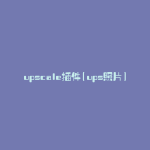 upscale插件(ups照片)