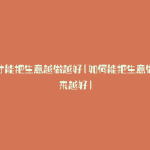 怎么才能把生意越做越好(如何能把生意做的越来越好)