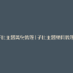 子比主题美化教程(子比主题使用教程)