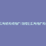 公众号短视频推广(微信公众号推广视频)