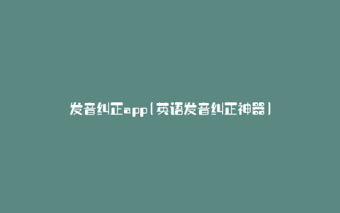 发音纠正app(英语发音纠正神器)