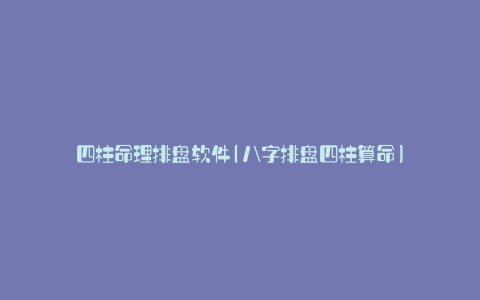 四柱命理排盘软件(八字排盘四柱算命)