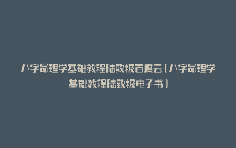 八字命理学基础教程陆致极百度云(八字命理学基础教程陆致极电子书)