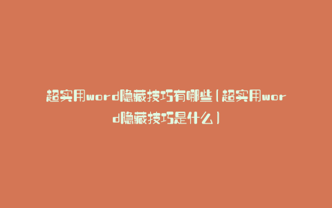 超实用word隐藏技巧有哪些(超实用word隐藏技巧是什么)