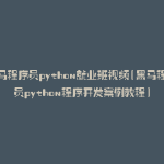 黑马程序员python就业班视频(黑马程序员python程序开发案例教程)
