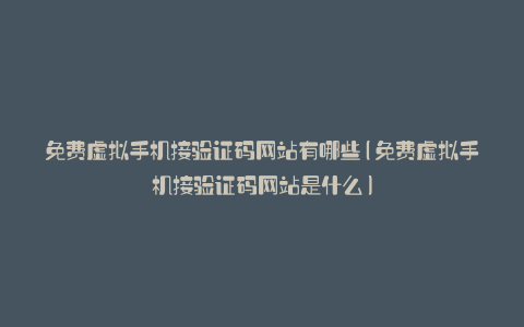 免费虚拟手机接验证码网站有哪些(免费虚拟手机接验证码网站是什么)