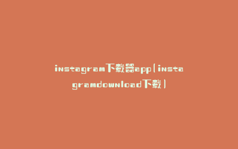 instagram下载器app(instagramdownload下载)