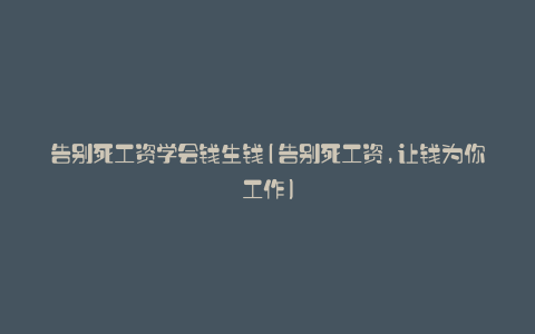 告别死工资学会钱生钱(告别死工资,让钱为你工作)