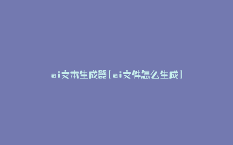 ai文本生成器(ai文件怎么生成)