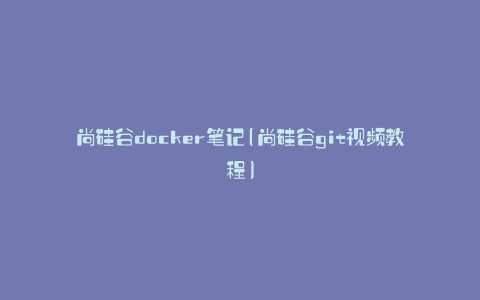 尚硅谷docker笔记(尚硅谷git视频教程)