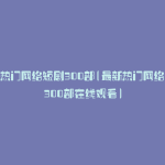 最新热门网络短剧300部(最新热门网络短剧300部在线观看)