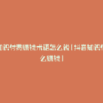 抖音知识付费赚钱术语怎么说(抖音知识付费怎么赚钱)