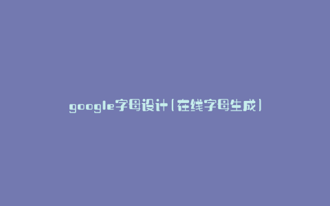 google字母设计(在线字母生成)