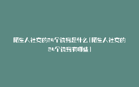 陌生人社交的24个诀窍是什么(陌生人社交的24个诀窍有哪些)