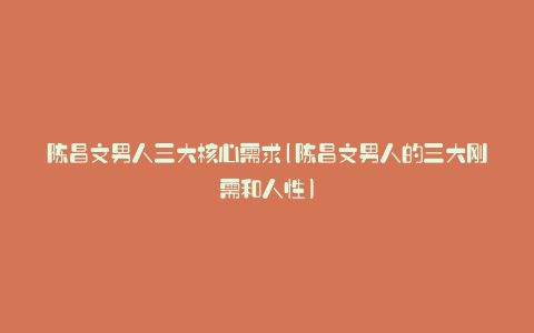 陈昌文男人三大核心需求(陈昌文男人的三大刚需和人性)