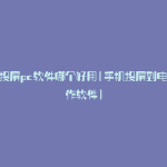 手机投屏pc软件哪个好用(手机投屏到电脑操作软件)