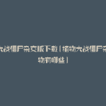 植物大战僵尸杂交版下载(植物大战僵尸杂交植物有哪些)