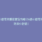 抖音小店无货源运营全攻略(抖音小店无货源上货多少合适)