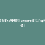 虚拟机xp镜像包(vmware虚拟机xp镜像)
