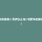 校园外卖跑腿小程序怎么做(校园外卖跑腿系统)