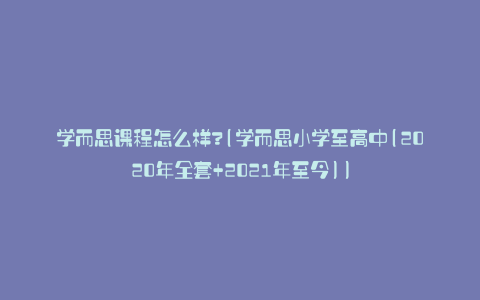 学而思课程怎么样?(学而思小学至高中(2020年全套+2021年至今))