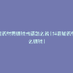抖音知识付费赚钱术语怎么说(抖音知识付费怎么赚钱)