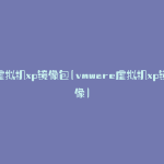 虚拟机xp镜像包(vmware虚拟机xp镜像)