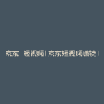 京东 短视频(京东短视频赚钱)