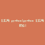 公众号 python(python 公众号爬虫)