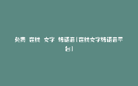 免费 在线 文字 转语音(在线文字转语音平台)