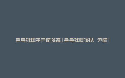 乒乓球国手尹航多高(乒乓球国家队 尹航)