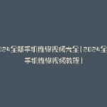 2024全新手机维修视频大全(2024全新手机维修视频教程)