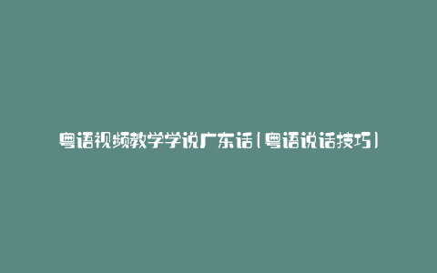 粤语视频教学学说广东话(粤语说话技巧)