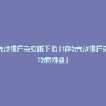 植物大战僵尸杂交版下载(植物大战僵尸杂交植物有哪些)