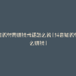 抖音知识付费赚钱术语怎么说(抖音知识付费怎么赚钱)