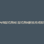 鼠大侠鼠标录制(鼠标录制回放视频教程)