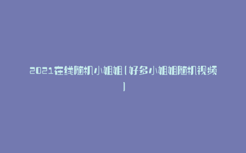 2021在线随机小姐姐(好多小姐姐随机视频)